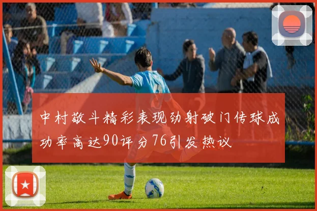 中村敬斗精彩表现劲射破门传球成功率高达90评分76引发热议