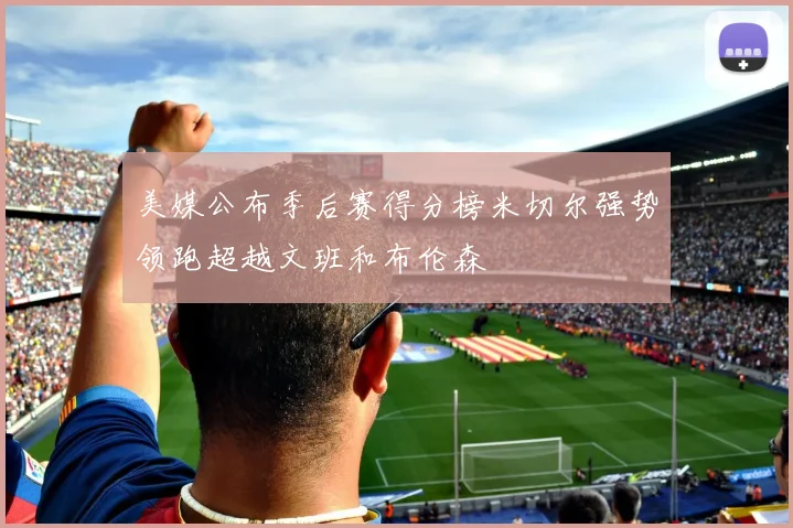 美媒公布季后赛得分榜米切尔强势领跑超越文班和布伦森