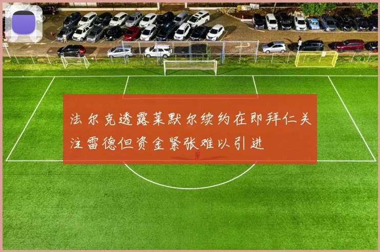 法尔克透露莱默尔续约在即拜仁关注雷德但资金紧张难以引进