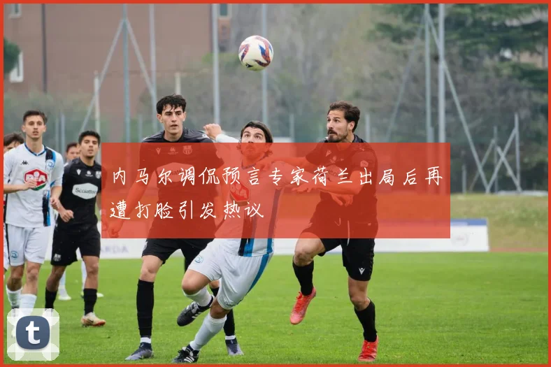 内马尔调侃预言专家荷兰出局后再遭打脸引发热议