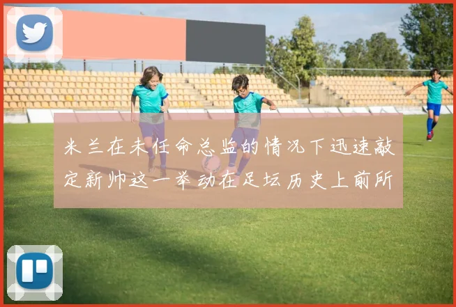 米兰在未任命总监的情况下迅速敲定新帅这一举动在足坛历史上前所未有