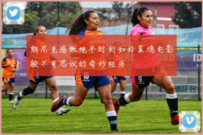朗尼克感慨绝平时刻如好莱坞电影般不可思议的奇妙经历