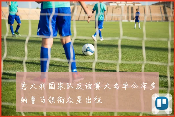 意大利国家队友谊赛大名单公布多纳鲁马领衔众星出征